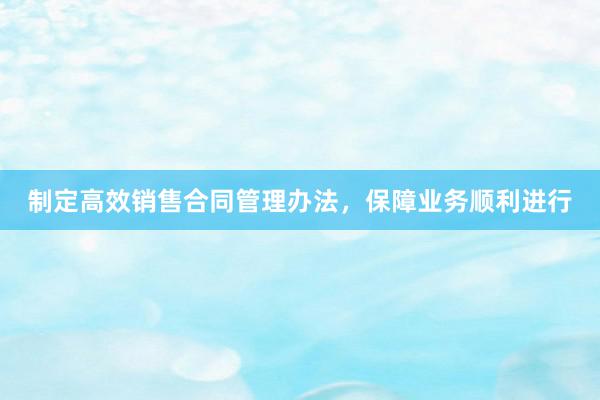 制定高效销售合同管理办法，保障业务顺利进行